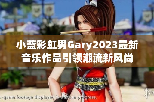 小蓝彩虹男Gary2023最新音乐作品引领潮流新风尚