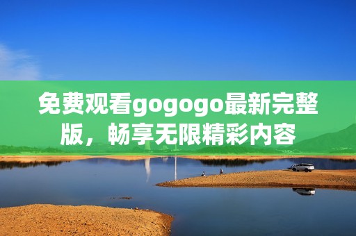 免费观看gogogo最新完整版，畅享无限精彩内容