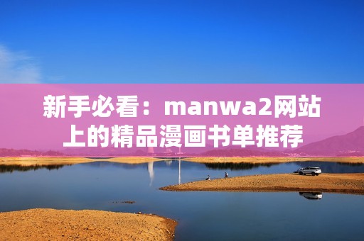 新手必看：manwa2网站上的精品漫画书单推荐