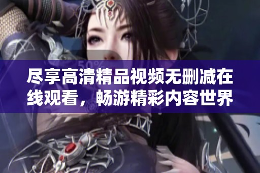 尽享高清精品视频无删减在线观看，畅游精彩内容世界