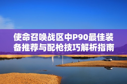 使命召唤战区中P90最佳装备推荐与配枪技巧解析指南