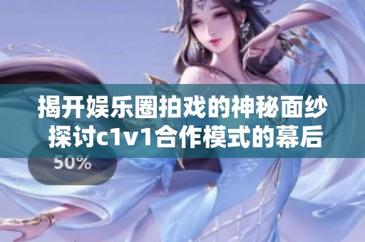 揭开娱乐圈拍戏的神秘面纱 探讨c1v1合作模式的幕后故事