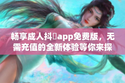 畅享成人抖抈app免费版，无需充值的全新体验等你来探索