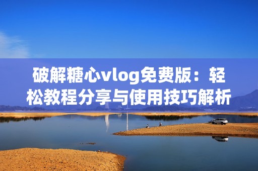 破解糖心vlog免费版：轻松教程分享与使用技巧解析