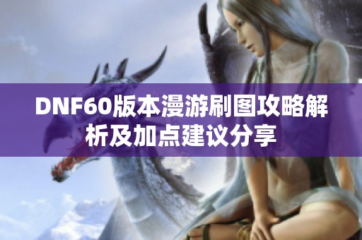 DNF60版本漫游刷图攻略解析及加点建议分享