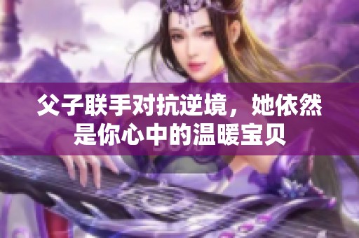 父子联手对抗逆境，她依然是你心中的温暖宝贝