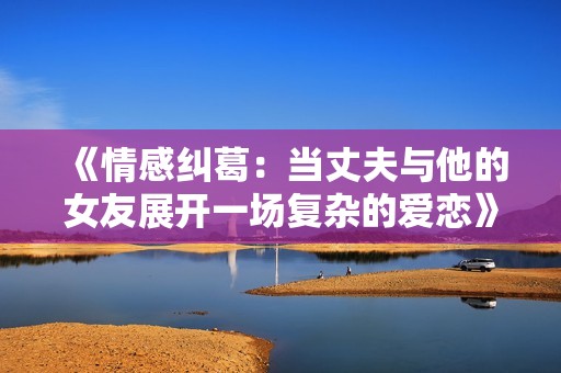 《情感纠葛：当丈夫与他的女友展开一场复杂的爱恋》