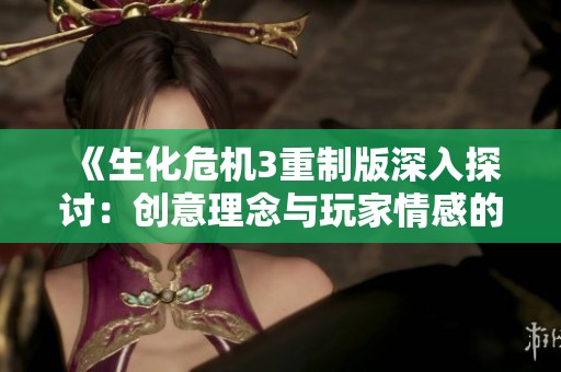 《生化危机3重制版深入探讨：创意理念与玩家情感的交汇》