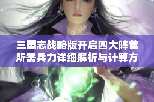 三国志战略版开启四大阵营所需兵力详细解析与计算方法