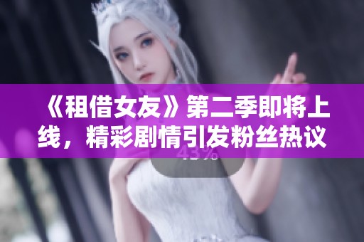 《租借女友》第二季即将上线，精彩剧情引发粉丝热议与期待