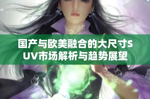 国产与欧美融合的大尺寸SUV市场解析与趋势展望