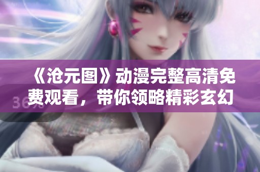 《沧元图》动漫完整高清免费观看，带你领略精彩玄幻世界