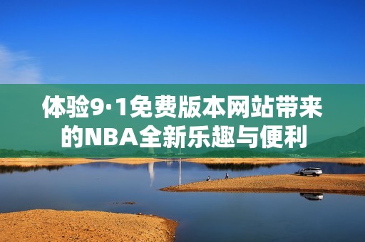 体验9·1免费版本网站带来的NBA全新乐趣与便利