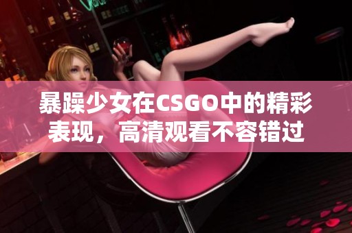 暴躁少女在CSGO中的精彩表现，高清观看不容错过