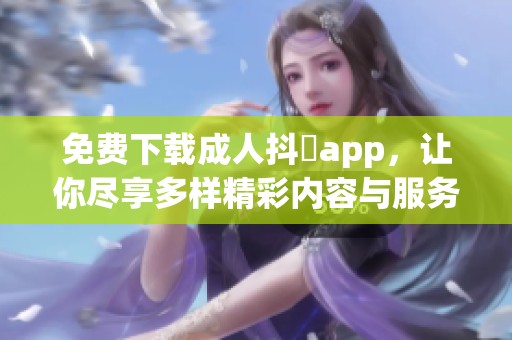 免费下载成人抖抈app，让你尽享多样精彩内容与服务