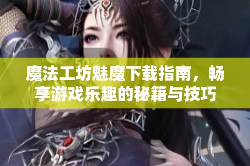 魔法工坊魅魔下载指南，畅享游戏乐趣的秘籍与技巧