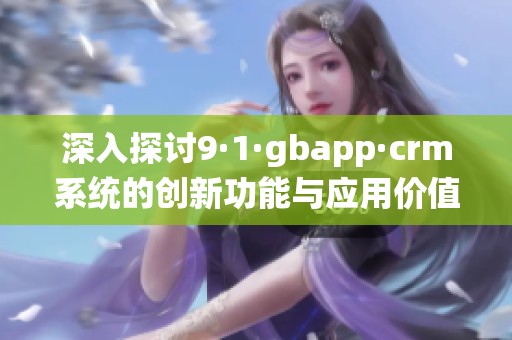 深入探讨9·1·gbapp·crm系统的创新功能与应用价值