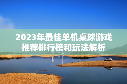 2023年最佳单机桌球游戏推荐排行榜和玩法解析