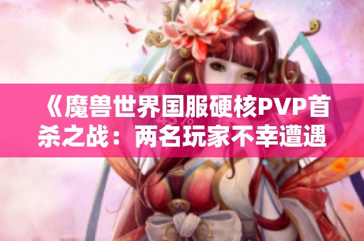 《魔兽世界国服硬核PVP首杀之战：两名玩家不幸遭遇致命打击》