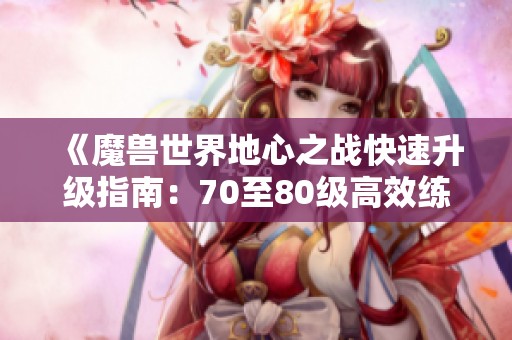 《魔兽世界地心之战快速升级指南：70至80级高效练级技巧分享》