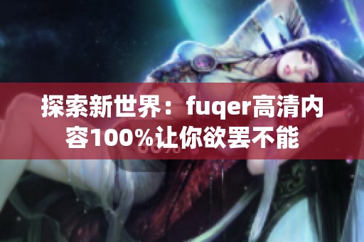 探索新世界：fuqer高清内容100%让你欲罢不能