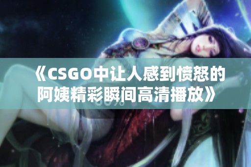 《CSGO中让人感到愤怒的阿姨精彩瞬间高清播放》