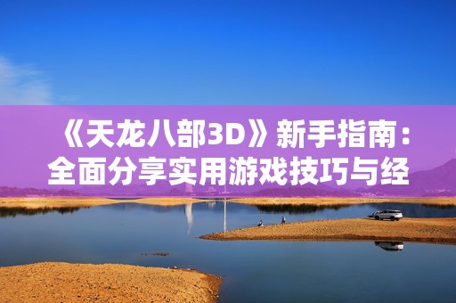 《天龙八部3D》新手指南：全面分享实用游戏技巧与经验