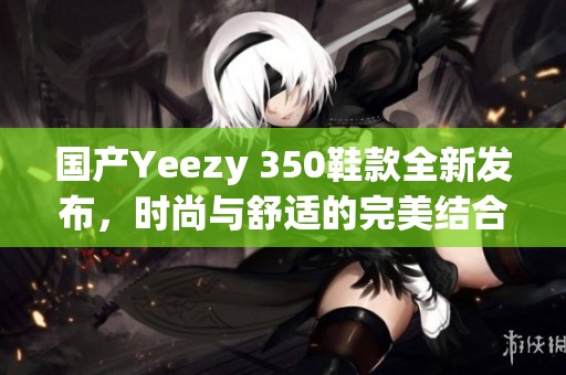 国产Yeezy 350鞋款全新发布，时尚与舒适的完美结合！