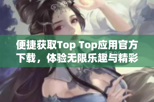 便捷获取Top Top应用官方下载，体验无限乐趣与精彩功能