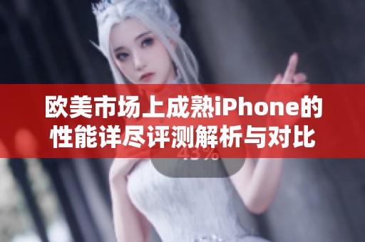 欧美市场上成熟iPhone的性能详尽评测解析与对比