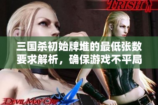 三国杀初始牌堆的最低张数要求解析，确保游戏不平局结束