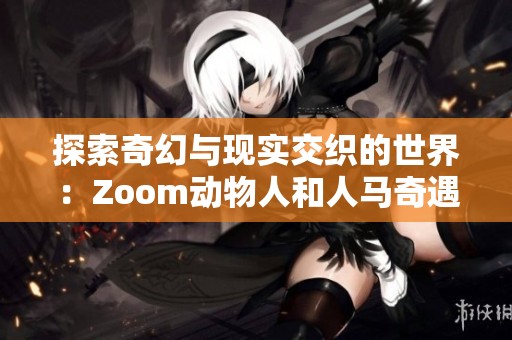 探索奇幻与现实交织的世界：Zoom动物人和人马奇遇记