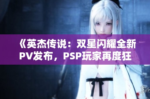 《英杰传说：双星闪耀全新PV发布，PSP玩家再度狂欢》