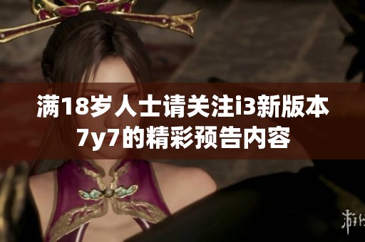 满18岁人士请关注i3新版本7y7的精彩预告内容