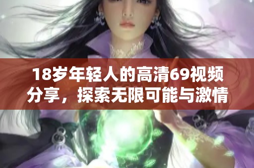 18岁年轻人的高清69视频分享，探索无限可能与激情互动