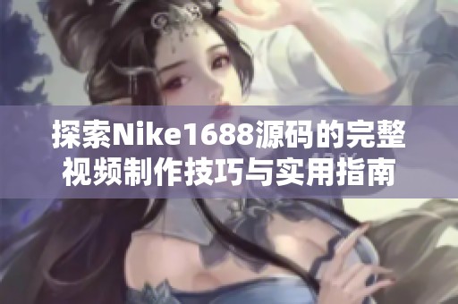 探索Nike1688源码的完整视频制作技巧与实用指南