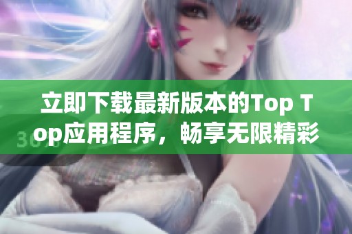 立即下载最新版本的Top Top应用程序，畅享无限精彩体验