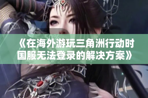 《在海外游玩三角洲行动时国服无法登录的解决方案》