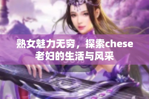 熟女魅力无穷，探索chese老妇的生活与风采