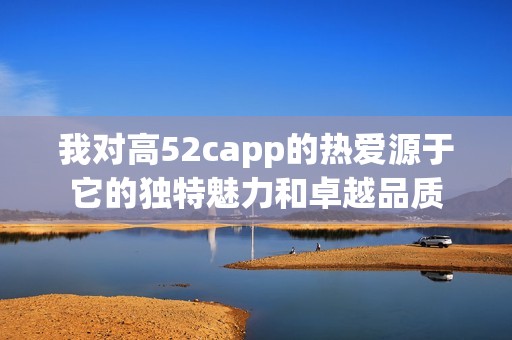 我对高52capp的热爱源于它的独特魅力和卓越品质