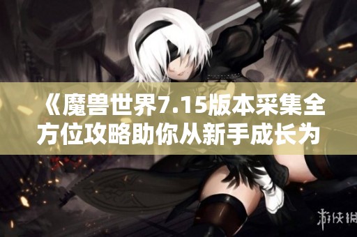 《魔兽世界7.15版本采集全方位攻略助你从新手成长为大师》