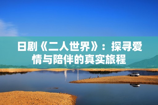 日剧《二人世界》：探寻爱情与陪伴的真实旅程