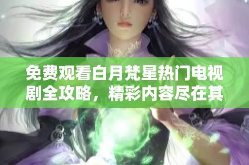 免费观看白月梵星热门电视剧全攻略，精彩内容尽在其中