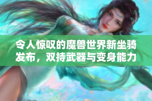 令人惊叹的魔兽世界新坐骑发布，双持武器与变身能力引玩家热议