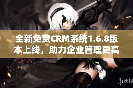 全新免费CRM系统1.6.8版本上线，助力企业管理更高效