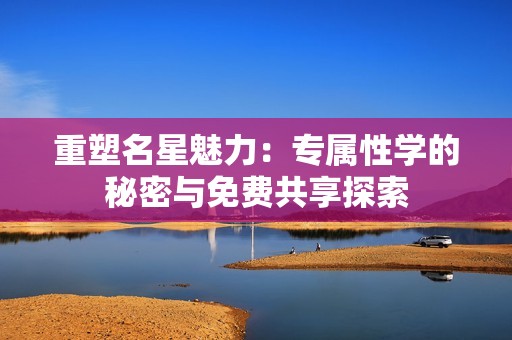 重塑名星魅力：专属性学的秘密与免费共享探索