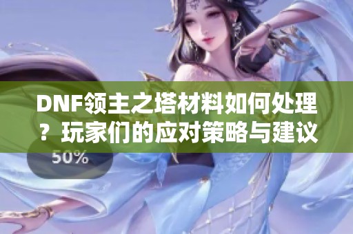 DNF领主之塔材料如何处理？玩家们的应对策略与建议分析