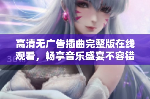 高清无广告插曲完整版在线观看，畅享音乐盛宴不容错过