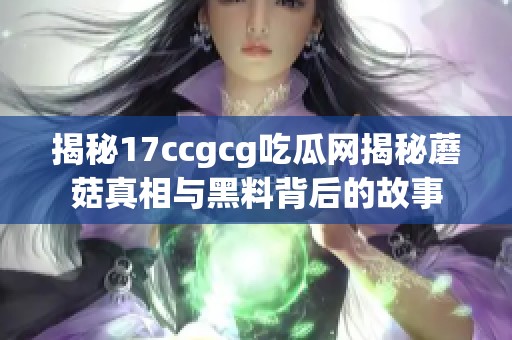 揭秘17ccgcg吃瓜网揭秘蘑菇真相与黑料背后的故事