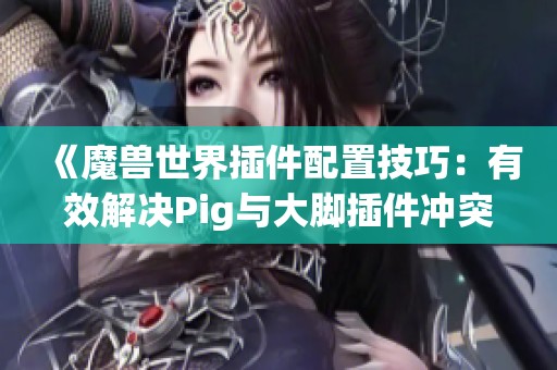 《魔兽世界插件配置技巧：有效解决Pig与大脚插件冲突问题》